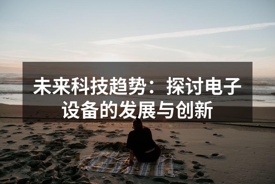 未来科技趋势：探讨电子设备的发展与创新
